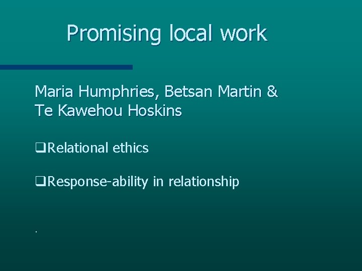 Promising local work Maria Humphries, Betsan Martin & Te Kawehou Hoskins q. Relational ethics