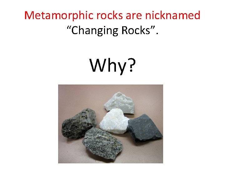 Metamorphic rocks are nicknamed “Changing Rocks”. Why? 