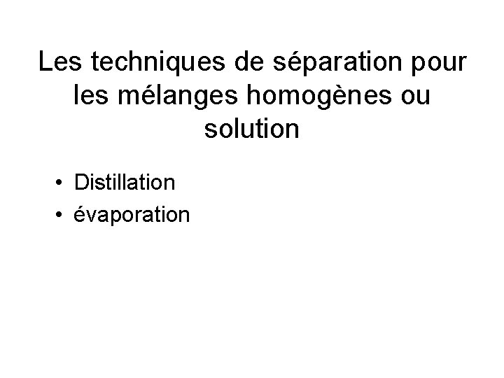 Les techniques de séparation pour les mélanges homogènes ou solution • Distillation • évaporation