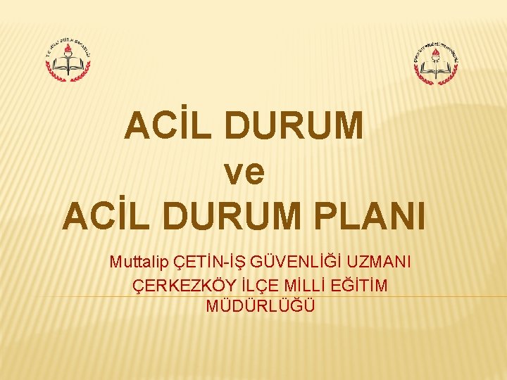 ACİL DURUM ve ACİL DURUM PLANI Muttalip ÇETİN-İŞ GÜVENLİĞİ UZMANI ÇERKEZKÖY İLÇE MİLLİ EĞİTİM