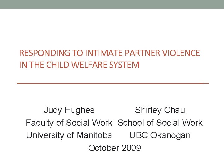 RESPONDING TO INTIMATE PARTNER VIOLENCE IN THE CHILD WELFARE SYSTEM Judy Hughes Shirley Chau