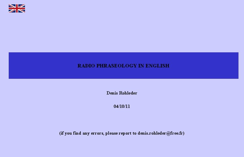 RADIO PHRASEOLOGY IN ENGLISH Denis Rohleder 04/10/11 (if you find any errors, please report