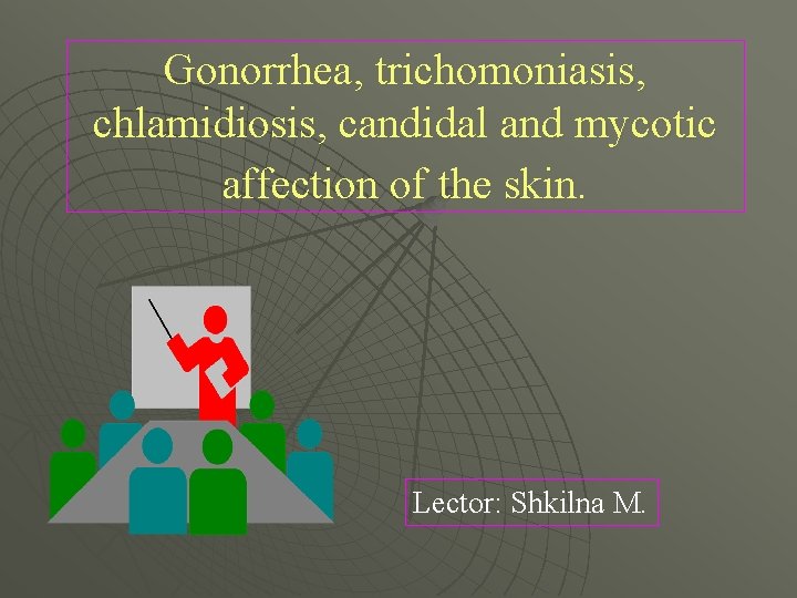 Gonorrhea, trichomoniasis, chlamidiosis, candidal and mycotic affection of the skin. Lector: Shkilna M. 