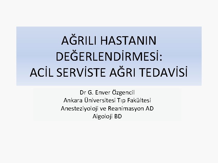 AĞRILI HASTANIN DEĞERLENDİRMESİ: ACİL SERVİSTE AĞRI TEDAVİSİ Dr G. Enver Özgencil Ankara Üniversitesi Tıp