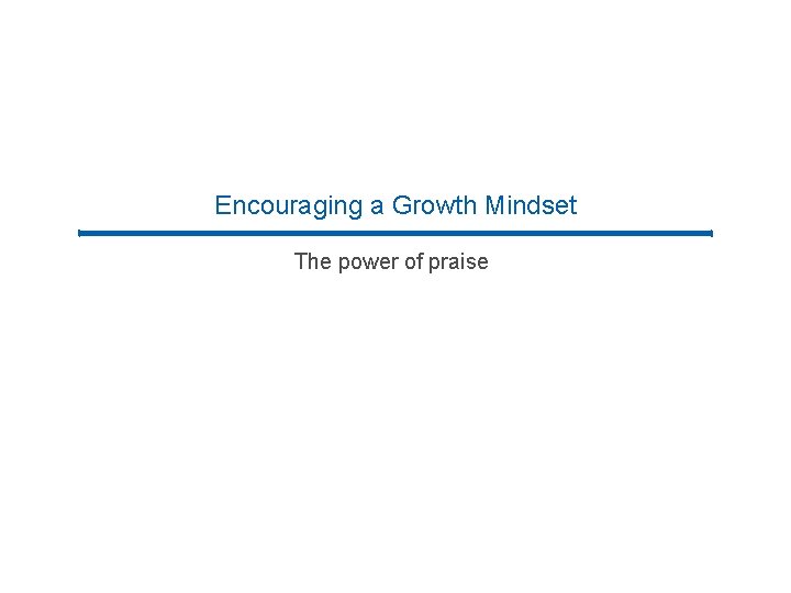 Encouraging a Growth Mindset The power of praise Encouraging a Growth Mindset The power of praise