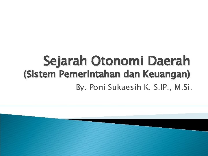 Sejarah Otonomi Daerah (Sistem Pemerintahan dan Keuangan) By. Poni Sukaesih K, S. IP. ,