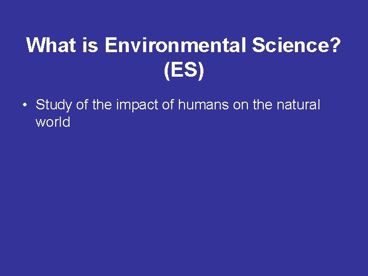 What is Environmental Science? (ES) • Study of the impact of humans on the