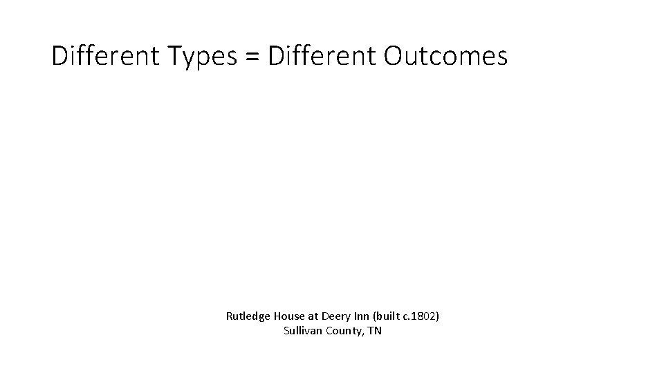 Different Types = Different Outcomes Rutledge House at Deery Inn (built c. 1802) Sullivan