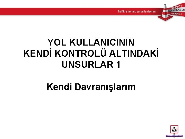 YOL KULLANICININ KENDİ KONTROLÜ ALTINDAKİ UNSURLAR 1 Kendi Davranışlarım 