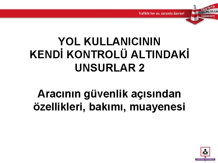 YOL KULLANICININ KENDİ KONTROLÜ ALTINDAKİ UNSURLAR 2 Aracının güvenlik açısından özellikleri, bakımı, muayenesi 