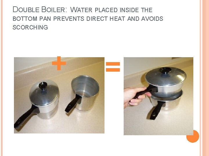 DOUBLE BOILER: WATER PLACED INSIDE THE BOTTOM PAN PREVENTS DIRECT HEAT AND AVOIDS SCORCHING