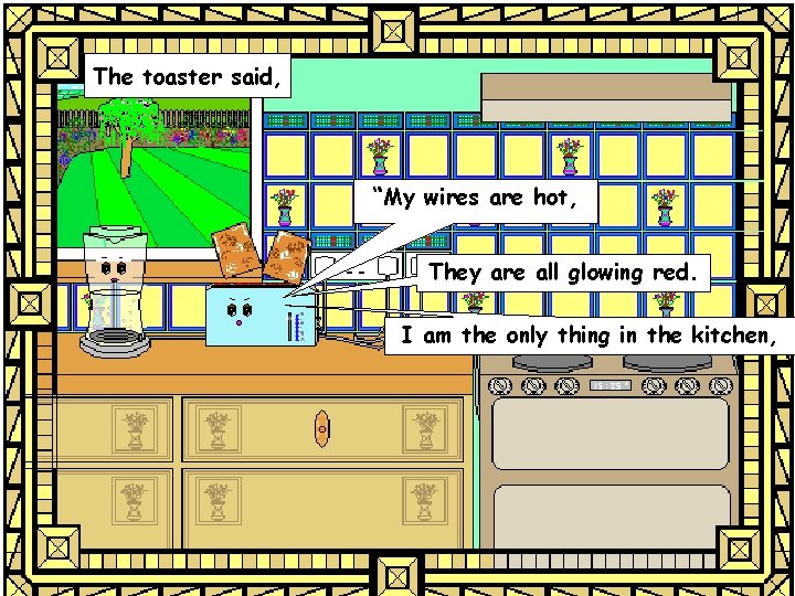 The toaster said, “My wires are hot, They are all glowing red. I am