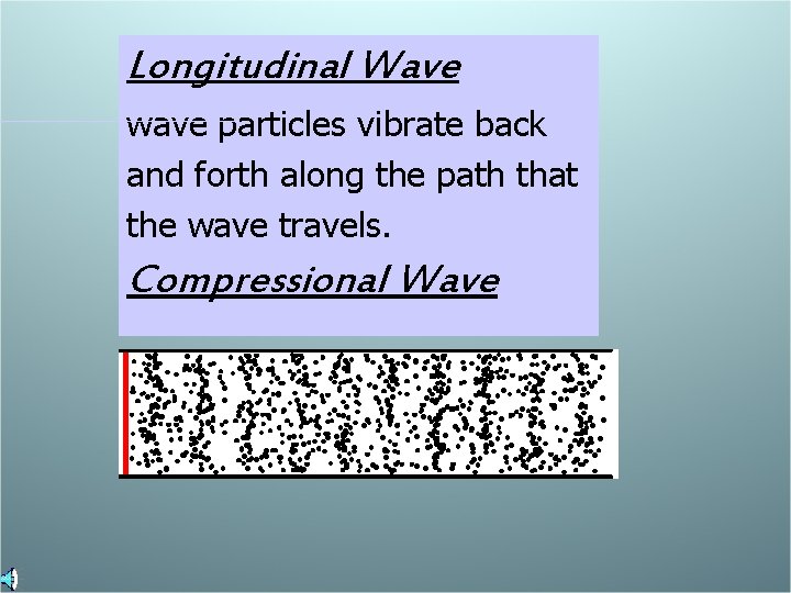 Longitudinal Wave wave particles vibrate back and forth along the path that the wave