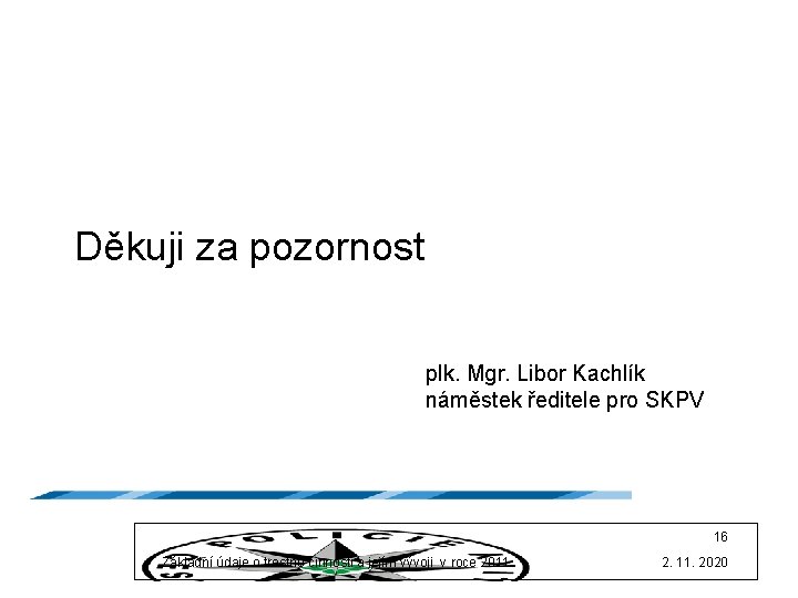 Děkuji za pozornost plk. Mgr. Libor Kachlík náměstek ředitele pro SKPV 16 Základní údaje