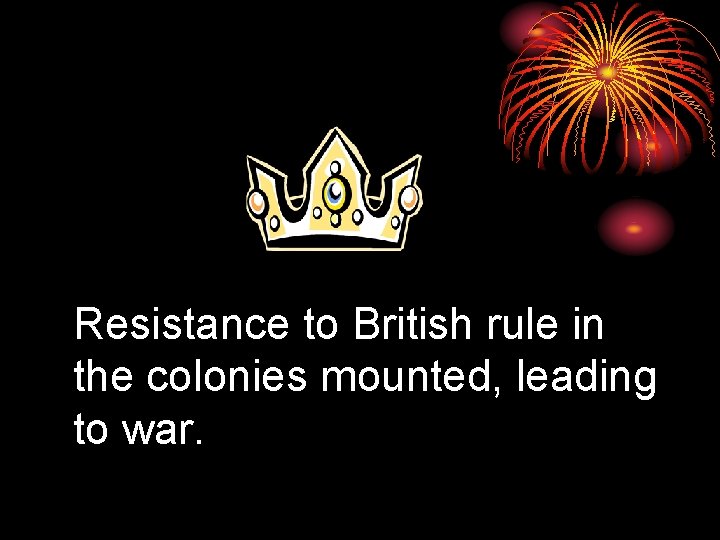 Resistance to British rule in the colonies mounted, leading to war. 