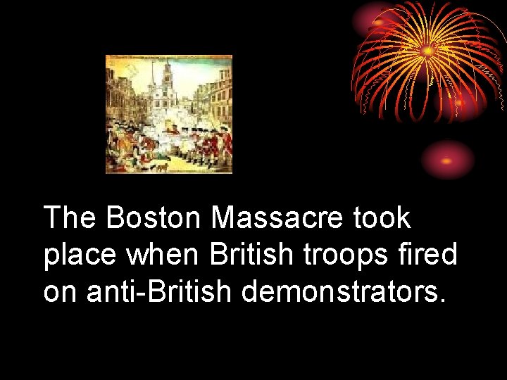 The Boston Massacre took place when British troops fired on anti-British demonstrators. 