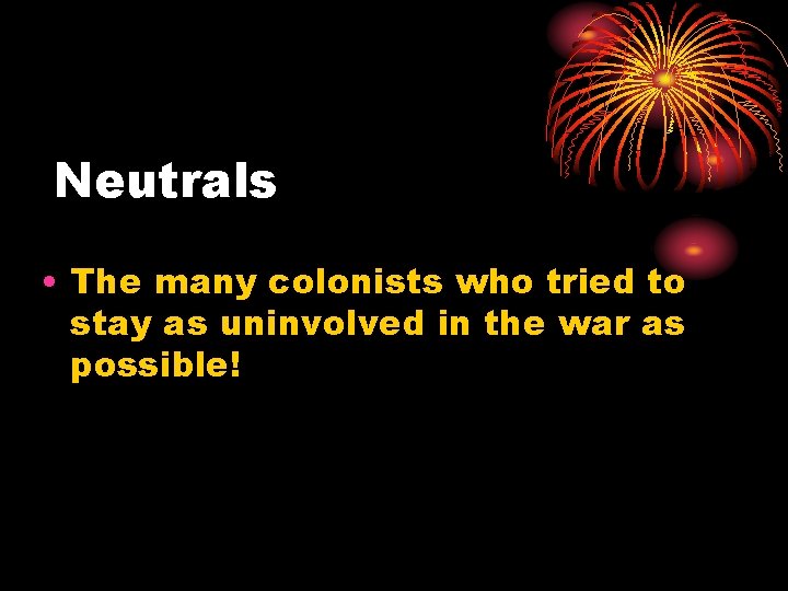 Neutrals • The many colonists who tried to stay as uninvolved in the war