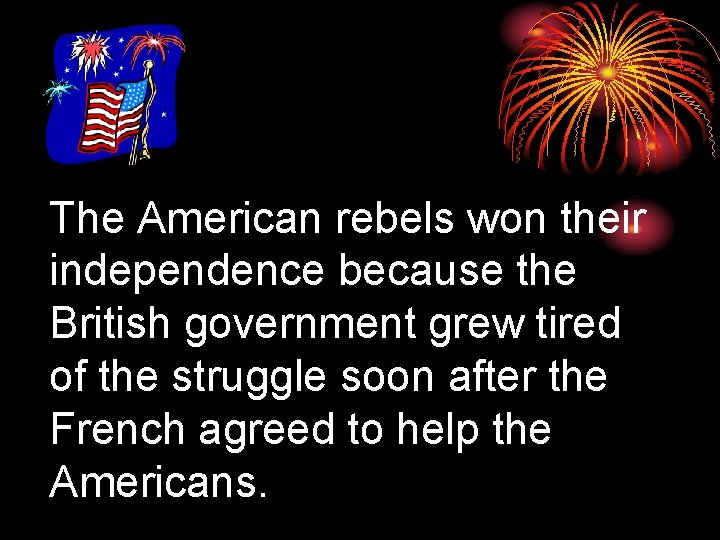 The American rebels won their independence because the British government grew tired of the