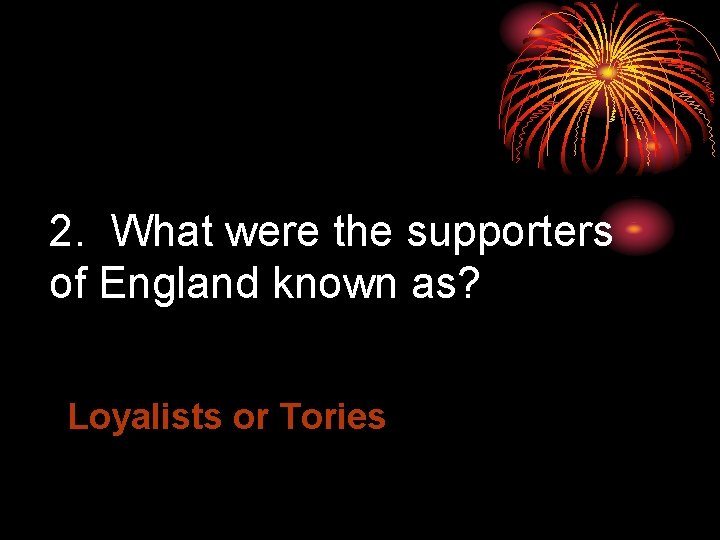 2. What were the supporters of England known as? Loyalists or Tories 