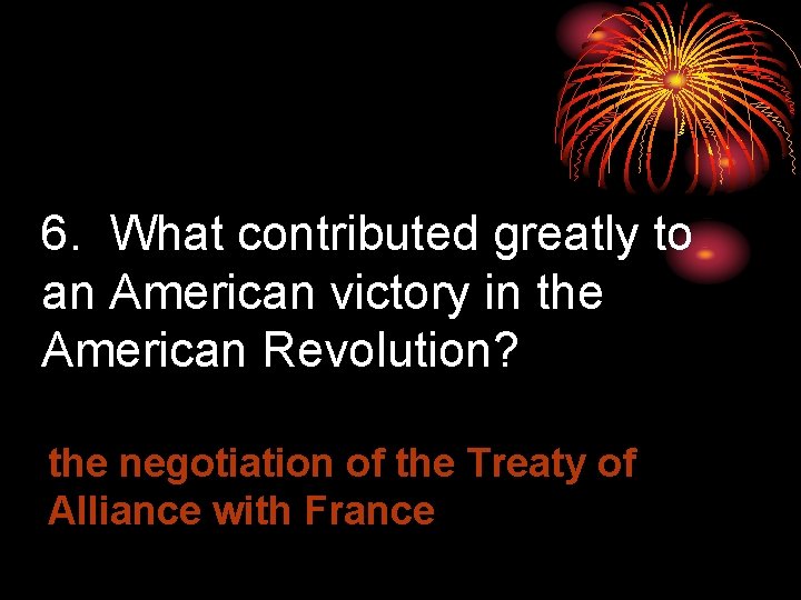 6. What contributed greatly to an American victory in the American Revolution? the negotiation