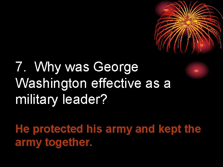 7. Why was George Washington effective as a military leader? He protected his army