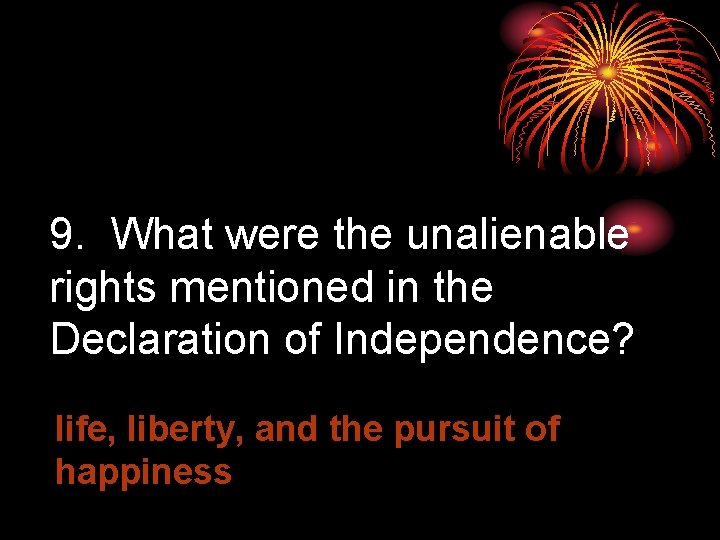 9. What were the unalienable rights mentioned in the Declaration of Independence? life, liberty,
