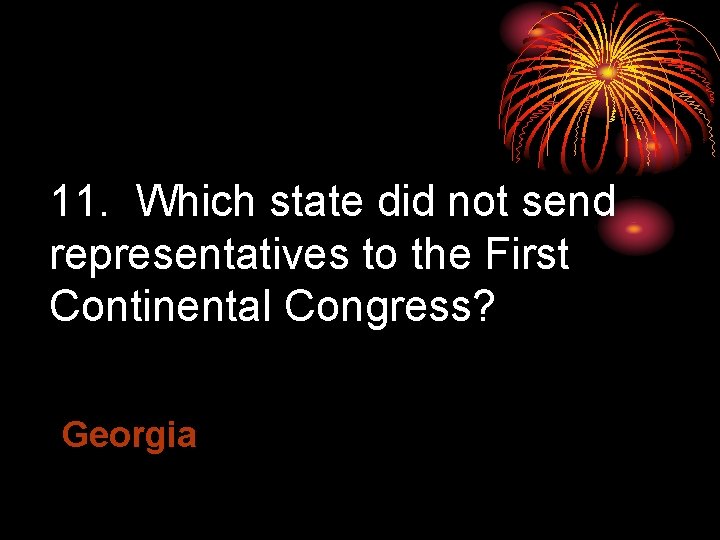 11. Which state did not send representatives to the First Continental Congress? Georgia 