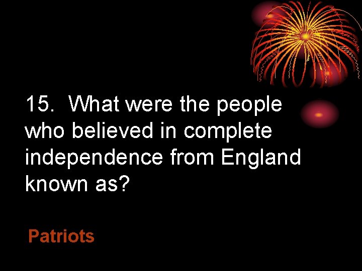 15. What were the people who believed in complete independence from England known as?