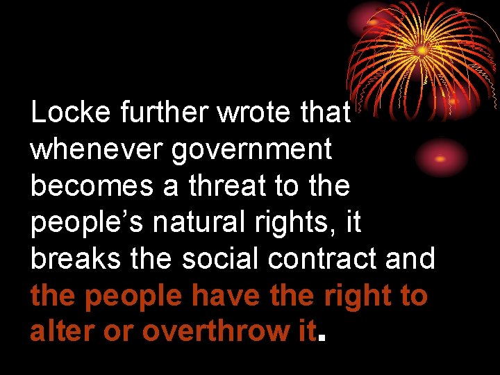 Locke further wrote that whenever government becomes a threat to the people’s natural rights,