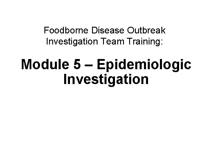 Foodborne Disease Outbreak Investigation Team Training: Module 5 – Epidemiologic Investigation Epidemiologic investigation 1