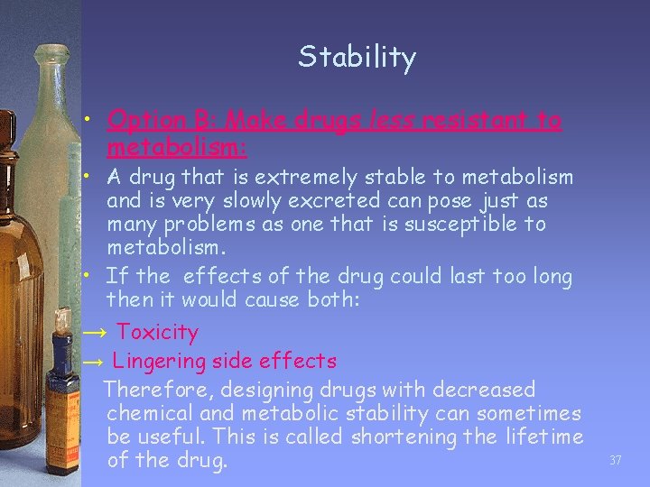 Stability • Option B: Make drugs less resistant to metabolism: • A drug that