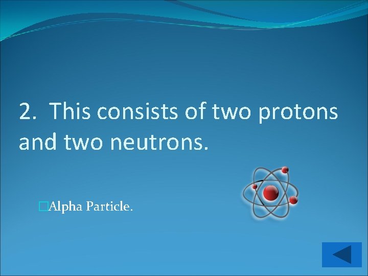 2. This consists of two protons and two neutrons. �Alpha Particle. 