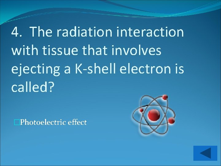 4. The radiation interaction with tissue that involves ejecting a K-shell electron is called?