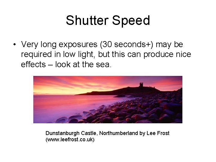 Shutter Speed • Very long exposures (30 seconds+) may be required in low light,