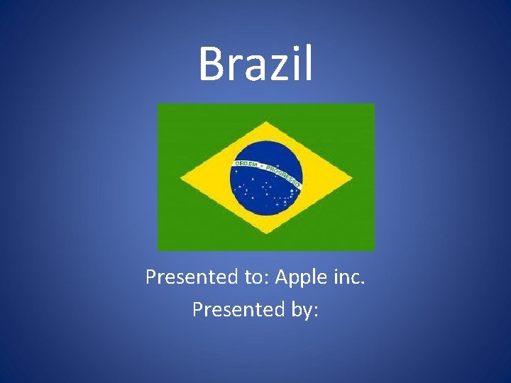 Brazil Presented to: Apple inc. Presented by: 