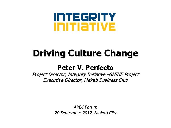 Driving Culture Change Peter V. Perfecto Project Director, Integrity Initiative –SHINE Project Executive Director,