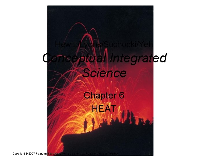 Hewitt/Lyons/Suchocki/Yeh Conceptual Integrated Science Chapter 6 HEAT Copyright © 2007 Pearson Education, Inc. ,