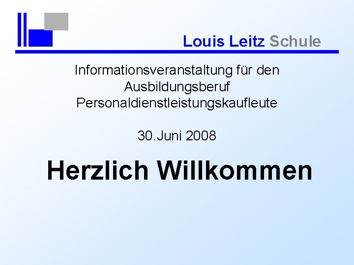 Louis Leitz Schule Informationsveranstaltung für den Ausbildungsberuf Personaldienstleistungskaufleute 30. Juni 2008 Herzlich Willkommen 