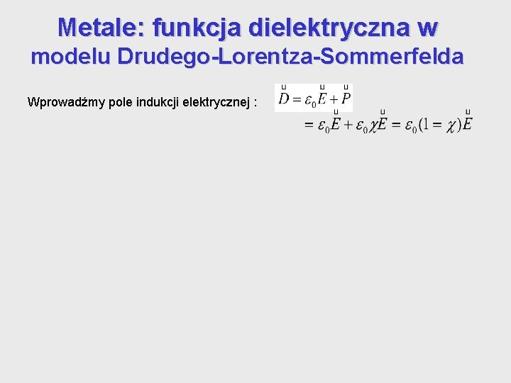 Metale: funkcja dielektryczna w modelu Drudego-Lorentza-Sommerfelda Wprowadźmy pole indukcji elektrycznej : gdzie p jest Metale: funkcja dielektryczna w modelu Drudego-Lorentza-Sommerfelda Wprowadźmy pole indukcji elektrycznej : gdzie p jest