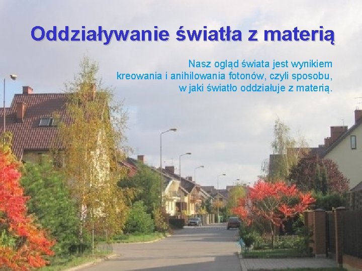 Oddziaływanie światła z materią Nasz ogląd świata jest wynikiem kreowania i anihilowania fotonów, czyli Oddziaływanie światła z materią Nasz ogląd świata jest wynikiem kreowania i anihilowania fotonów, czyli