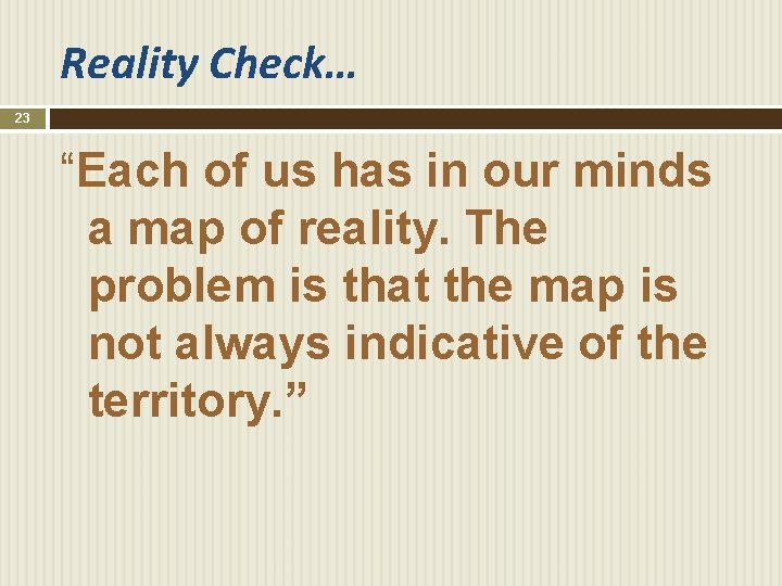 Reality Check… 23 “Each of us has in our minds a map of reality.