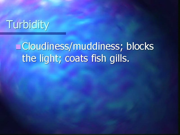 Turbidity n Cloudiness/muddiness; blocks the light; coats fish gills. 