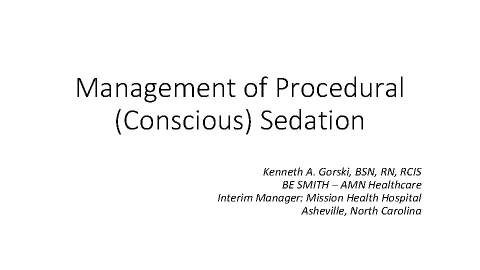 Management of Procedural (Conscious) Sedation Kenneth A. Gorski, BSN, RCIS BE SMITH – AMN