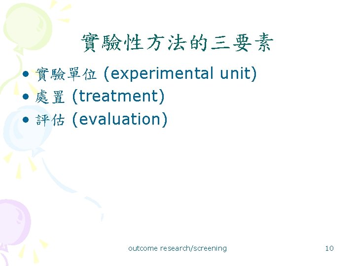 實驗性方法的三要素 • 實驗單位 (experimental unit) • 處置 (treatment) • 評估 (evaluation) outcome research/screening 10