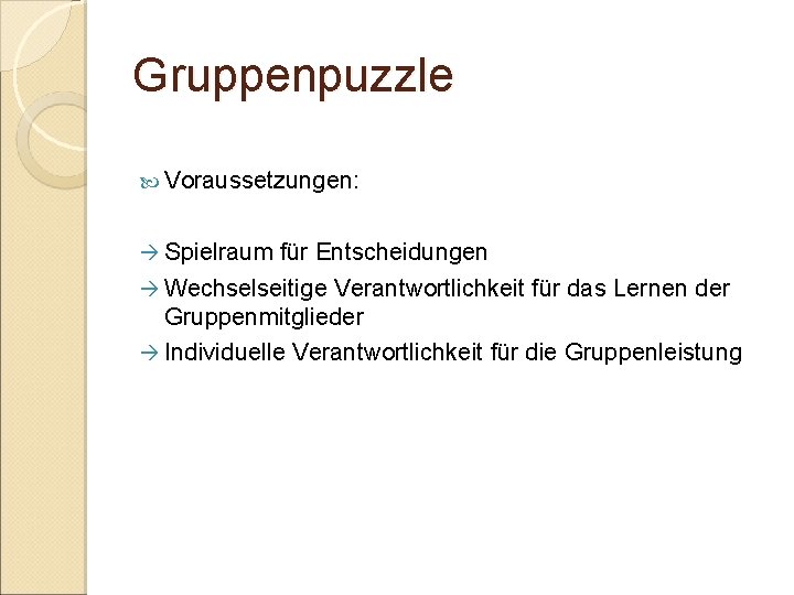 Gruppenpuzzle Voraussetzungen: Spielraum für Entscheidungen Wechselseitige Verantwortlichkeit für das Lernen der Gruppenmitglieder Individuelle Verantwortlichkeit Gruppenpuzzle Voraussetzungen: Spielraum für Entscheidungen Wechselseitige Verantwortlichkeit für das Lernen der Gruppenmitglieder Individuelle Verantwortlichkeit