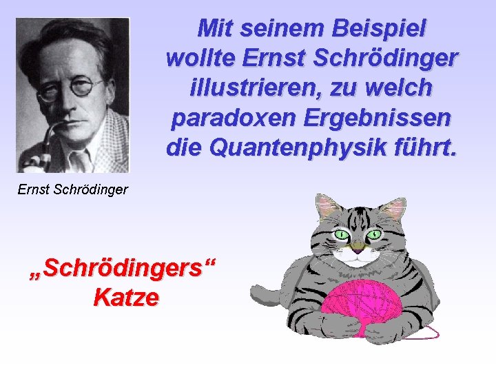 Mit seinem Beispiel wollte Ernst Schrödinger illustrieren, zu welch paradoxen Ergebnissen die Quantenphysik führt.