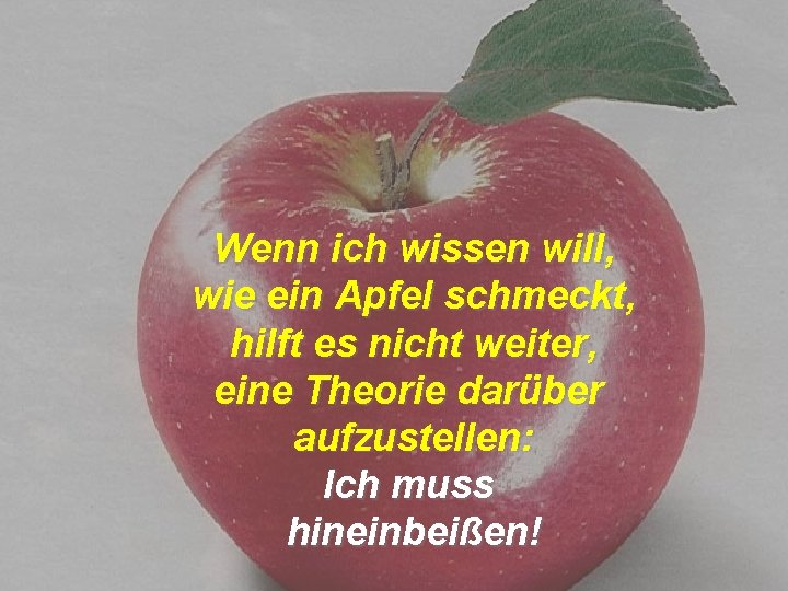 Wenn ich wissen will, wie ein Apfel schmeckt, hilft es nicht weiter, eine Theorie