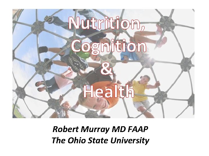 Nutrition, Cognition & Health Robert Murray MD FAAP The Ohio State University 