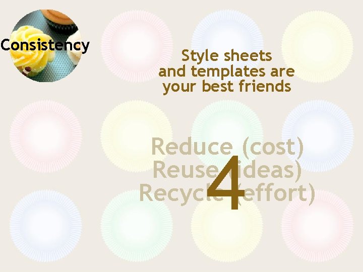 Consistency Style sheets and templates are your best friends Reduce (cost) Reuse (ideas) Recycle