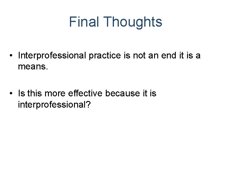 Final Thoughts • Interprofessional practice is not an end it is a means. • Final Thoughts • Interprofessional practice is not an end it is a means. •